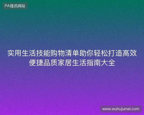 实用生活技能购物清单助你轻松打造高效便捷品质家居生活指南大全